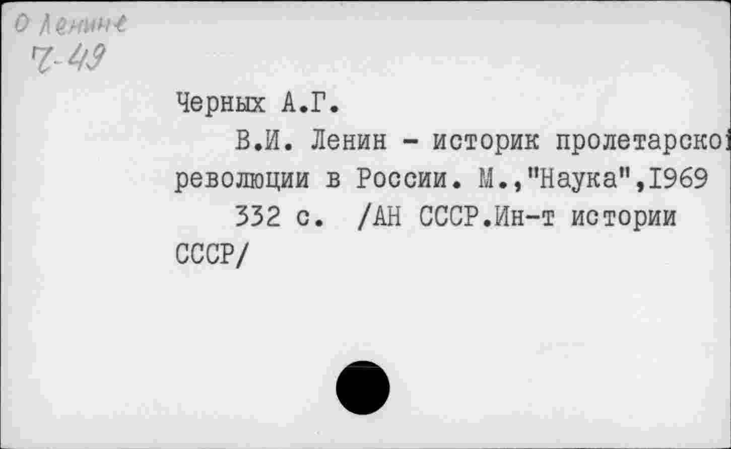 ﻿о Ленин* №
Черных А.Г.
В.И. Ленин - историк пролетарско революции в России. М.,’’Наук а”, 1969
332 с. /АН СССР.Ин-т истории СССР/